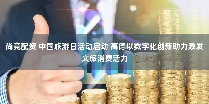 尚竞配资 中国旅游日活动启动 高德以数字化创新助力激发文旅消费活力