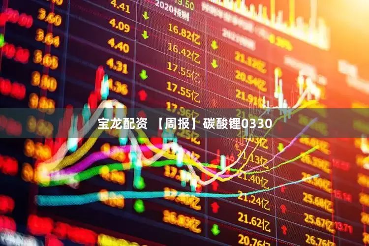 宝龙配资 【周报】碳酸锂0330