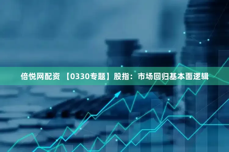 倍悦网配资 【0330专题】股指：市场回归基本面逻辑