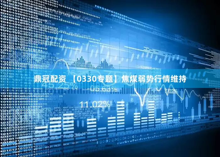 鼎冠配资 【0330专题】焦煤弱势行情维持
