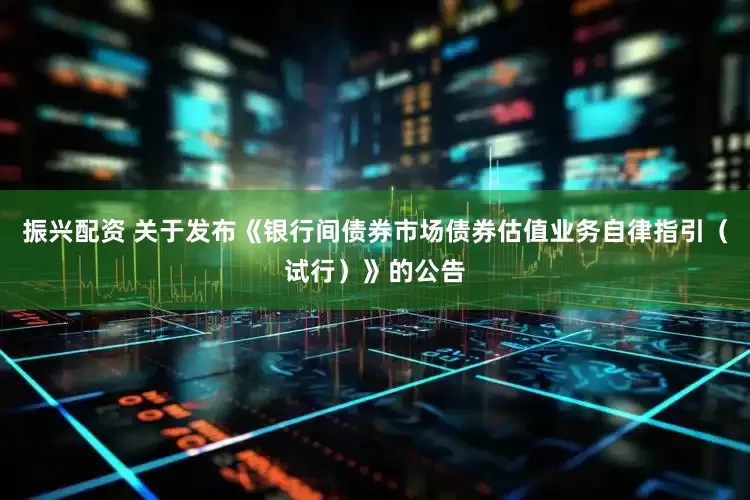 振兴配资 关于发布《银行间债券市场债券估值业务自律指引（试行）》的公告