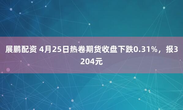 展鹏配资 4月25日热卷期货收盘下跌0.31%，报3204元