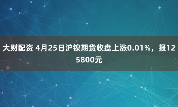 大财配资 4月25日沪镍期货收盘上涨0.01%，报125800元
