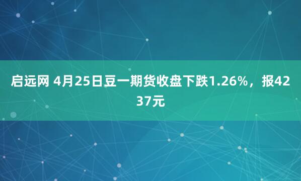 启远网 4月25日豆一期货收盘下跌1.26%，报4237元