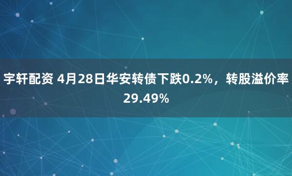 宇轩配资 4月28日华安转债下跌0.2%，转股溢价率29.49%