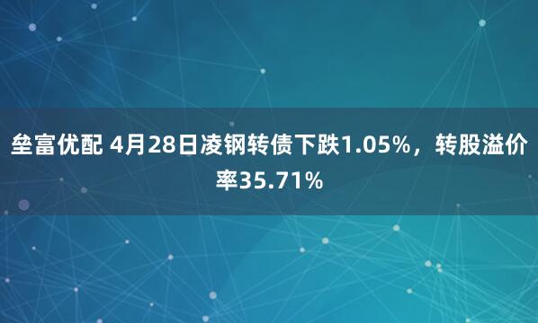 垒富优配 4月28日凌钢转债下跌1.05%，转股溢价率35.71%
