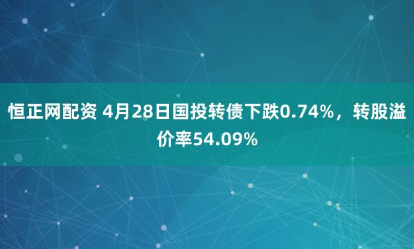 恒正网配资 4月28日国投转债下跌0.74%，转股溢价率54.09%