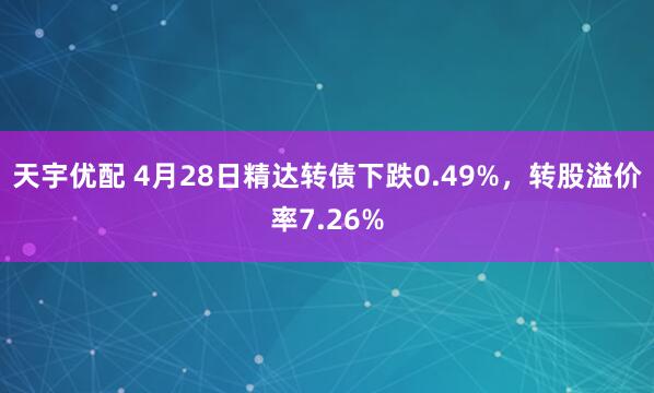 天宇优配 4月28日精达转债下跌0.49%，转股溢价率7.26%