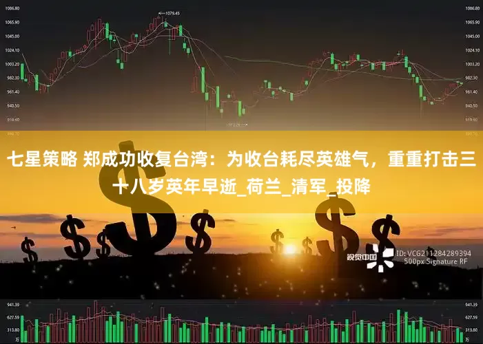七星策略 郑成功收复台湾：为收台耗尽英雄气，重重打击三十八岁英年早逝_荷兰_清军_投降