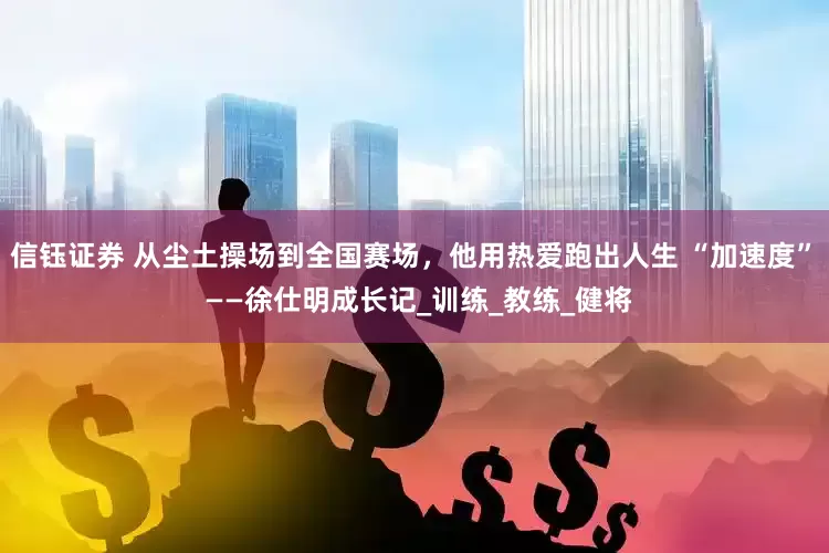 信钰证券 从尘土操场到全国赛场，他用热爱跑出人生 “加速度”  ——徐仕明成长记_训练_教练_健将