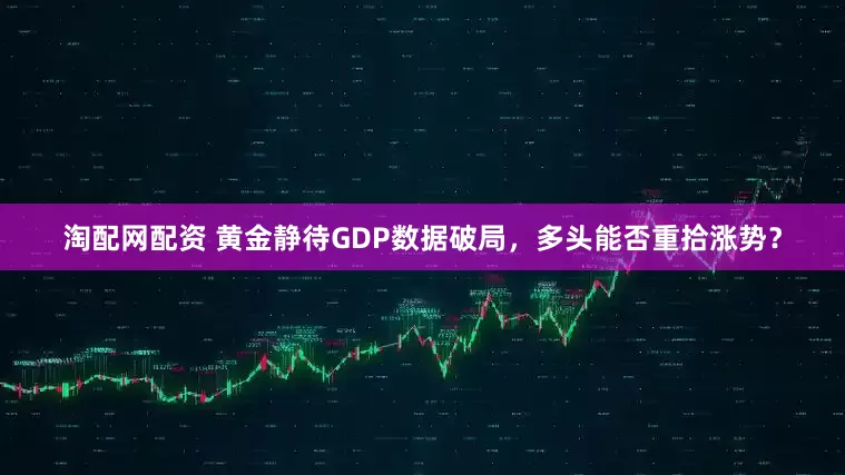 淘配网配资 黄金静待GDP数据破局，多头能否重拾涨势？