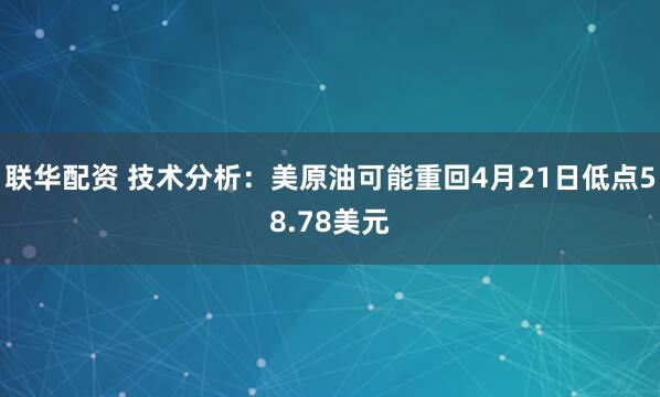 联华配资 技术分析：美原油可能重回4月21日低点58.78美元