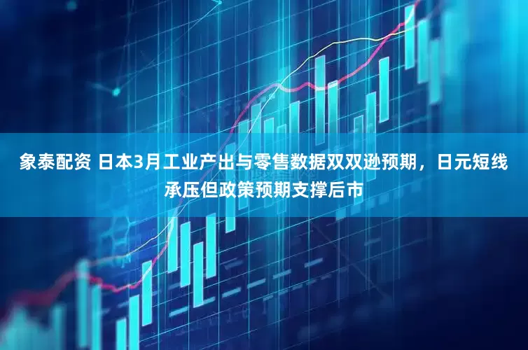 象泰配资 日本3月工业产出与零售数据双双逊预期，日元短线承压但政策预期支撑后市