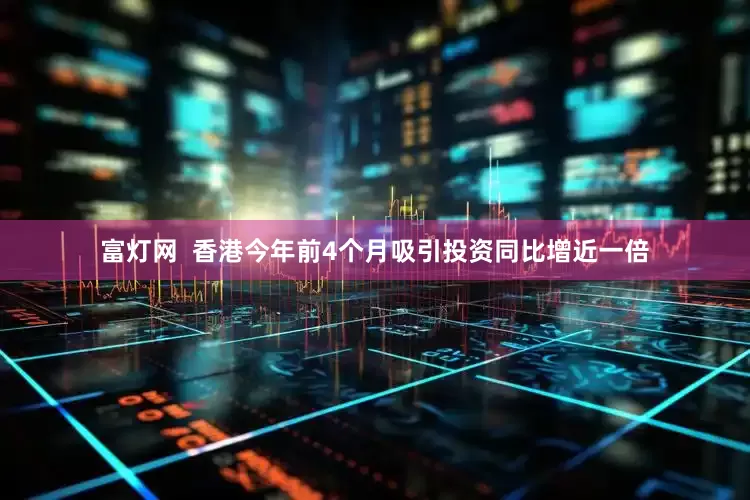 富灯网  香港今年前4个月吸引投资同比增近一倍