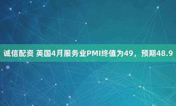 诚信配资 英国4月服务业PMI终值为49，预期48.9