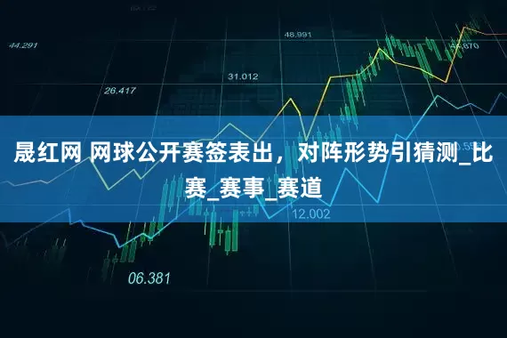 晟红网 网球公开赛签表出，对阵形势引猜测_比赛_赛事_赛道