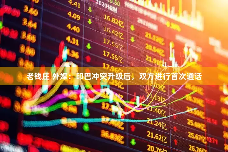 老钱庄 外媒：印巴冲突升级后，双方进行首次通话
