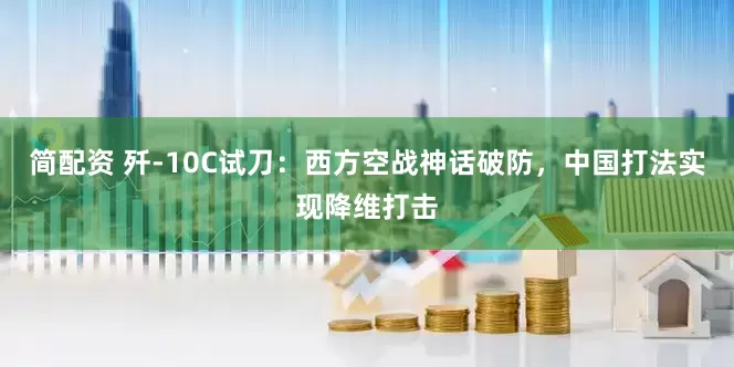 简配资 歼-10C试刀：西方空战神话破防，中国打法实现降维打击