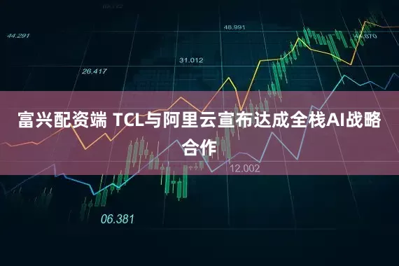 富兴配资端 TCL与阿里云宣布达成全栈AI战略合作