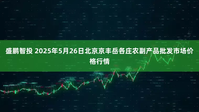 盛鹏智投 2025年5月26日北京京丰岳各庄农副产品批发市场价格行情