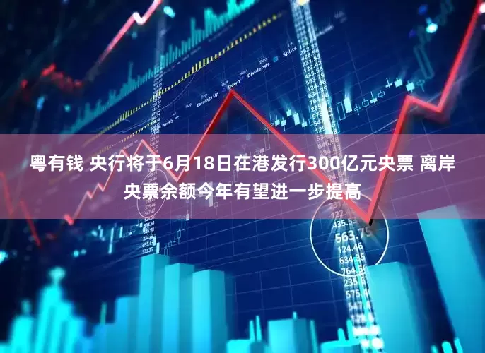 粤有钱 央行将于6月18日在港发行300亿元央票 离岸央票余额今年有望进一步提高