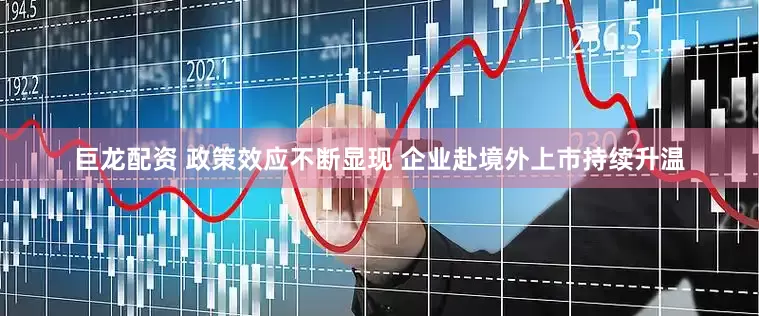 巨龙配资 政策效应不断显现 企业赴境外上市持续升温