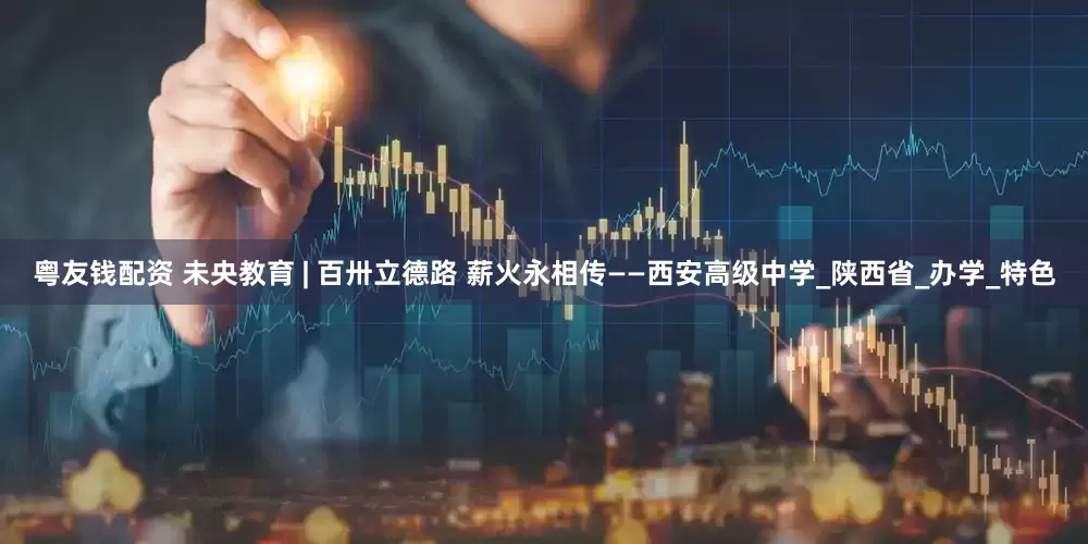 粤友钱配资 未央教育 | 百卅立德路 薪火永相传——西安高级中学_陕西省_办学_特色