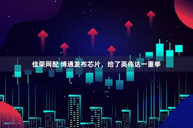 佳荣网配 博通发布芯片，给了英伟达一重拳