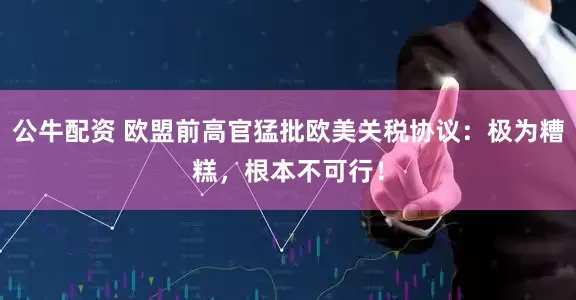 公牛配资 欧盟前高官猛批欧美关税协议：极为糟糕，根本不可行！