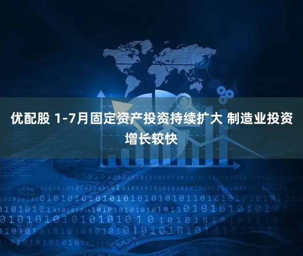 优配股 1-7月固定资产投资持续扩大 制造业投资增长较快