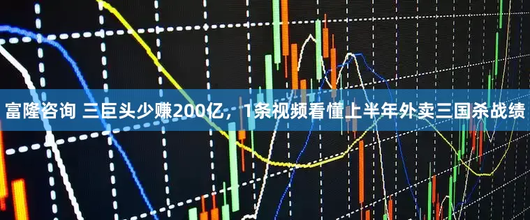 富隆咨询 三巨头少赚200亿，1条视频看懂上半年外卖三国杀战绩