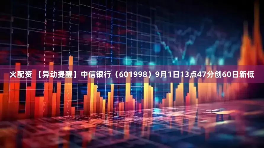 火配资 【异动提醒】中信银行（601998）9月1日13点47分创60日新低