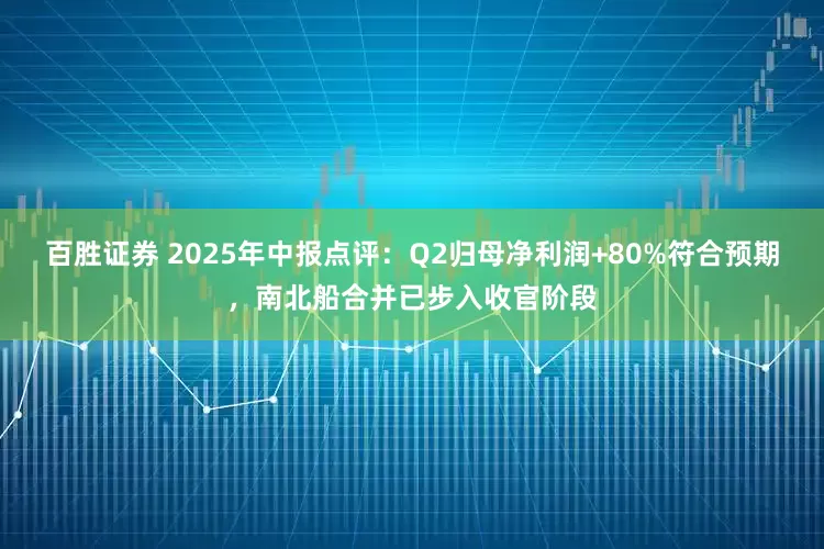 百胜证券 2025年中报点评：Q2归母净利润+80%符合预期，南北船合并已步入收官阶段
