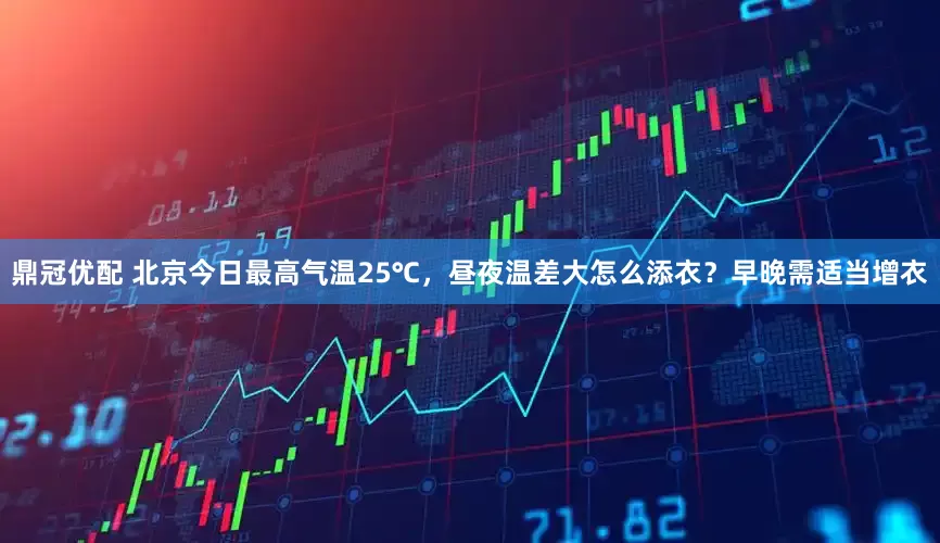 鼎冠优配 北京今日最高气温25℃，昼夜温差大怎么添衣？早晚需适当增衣