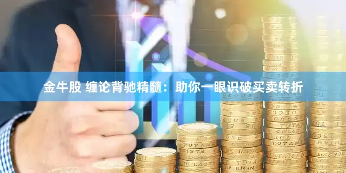 金牛股 缠论背驰精髓：助你一眼识破买卖转折