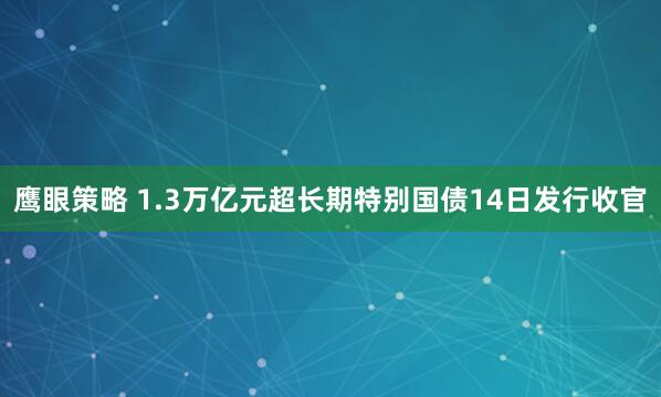 鹰眼策略 1.3万亿元超长期特别国债14日发行收官