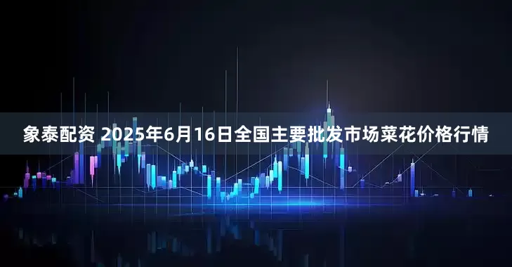 象泰配资 2025年6月16日全国主要批发市场菜花价格行情