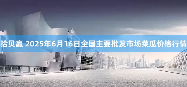 拾贝赢 2025年6月16日全国主要批发市场菜瓜价格行情