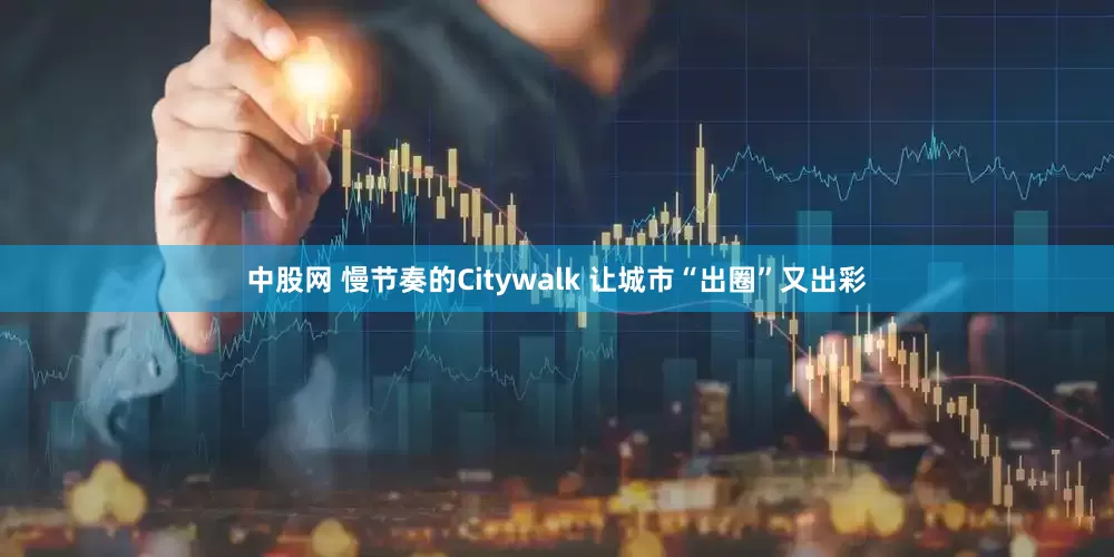 中股网 慢节奏的Citywalk 让城市“出圈”又出彩