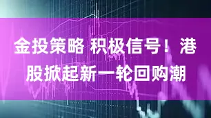 金投策略 积极信号！港股掀起新一轮回购潮