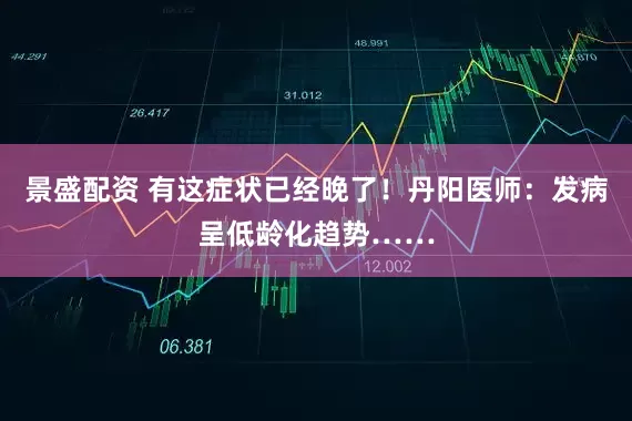 景盛配资 有这症状已经晚了！丹阳医师：发病呈低龄化趋势……