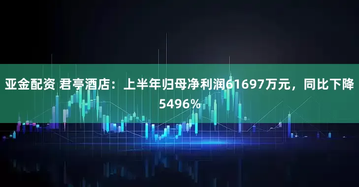 亚金配资 君亭酒店：上半年归母净利润61697万元，同比下降5496%