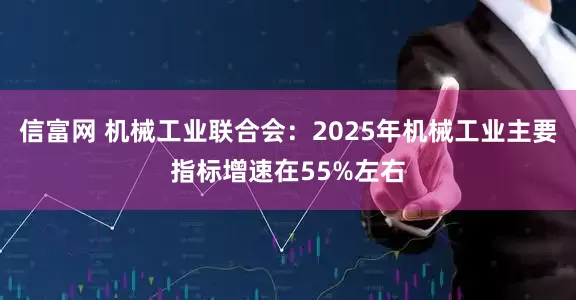 信富网 机械工业联合会：2025年机械工业主要指标增速在55%左右