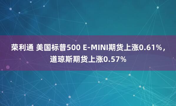 荣利通 美国标普500 E-MINI期货上涨0.61%，道琼斯期货上涨0.57%