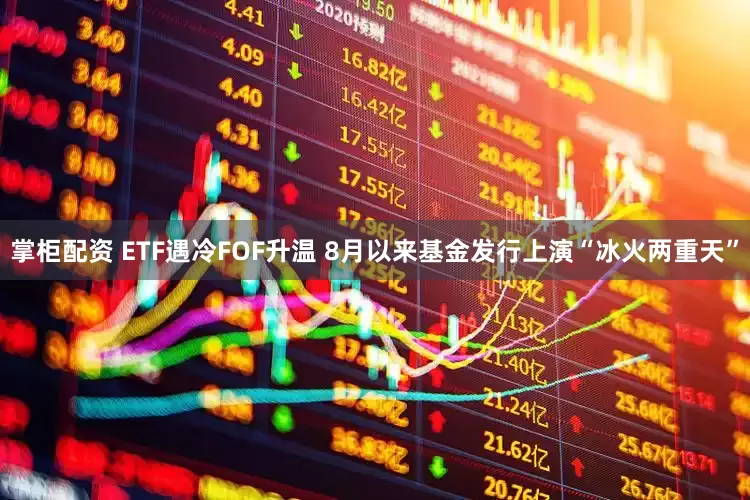 掌柜配资 ETF遇冷FOF升温 8月以来基金发行上演“冰火两重天”