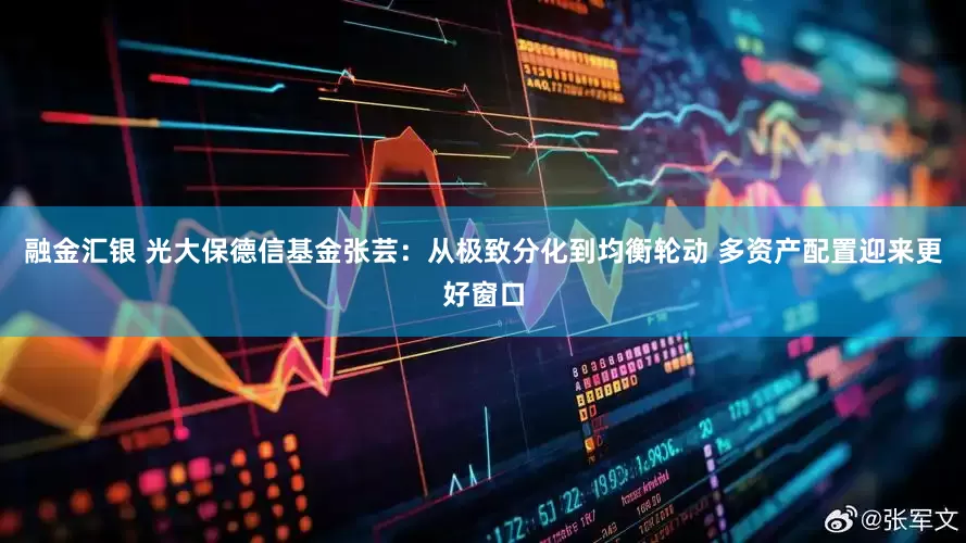融金汇银 光大保德信基金张芸：从极致分化到均衡轮动 多资产配置迎来更好窗口