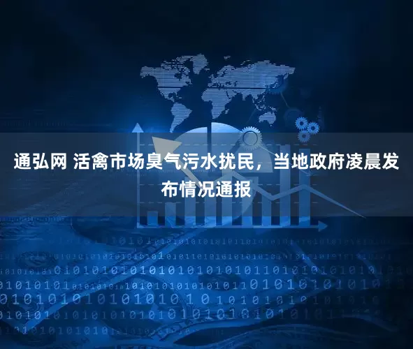 通弘网 活禽市场臭气污水扰民，当地政府凌晨发布情况通报