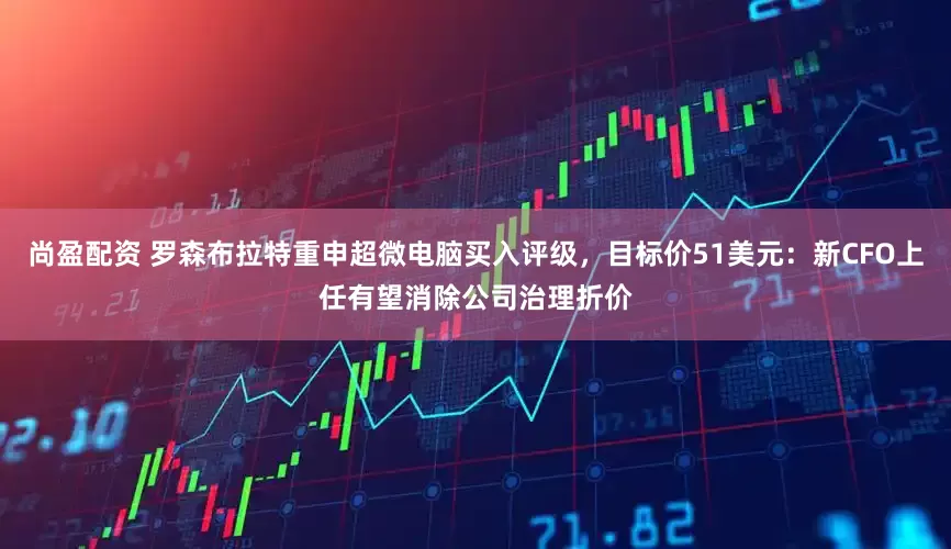 尚盈配资 罗森布拉特重申超微电脑买入评级，目标价51美元：新CFO上任有望消除公司治理折价